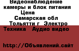 Видеонаблюдение 4 камеры и блок питания › Цена ­ 12 000 - Самарская обл., Тольятти г. Электро-Техника » Аудио-видео   